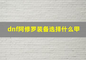 dnf阿修罗装备选择什么甲