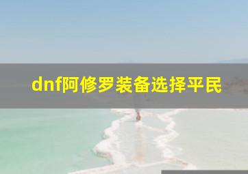 dnf阿修罗装备选择平民