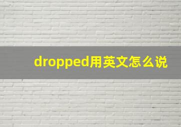 dropped用英文怎么说