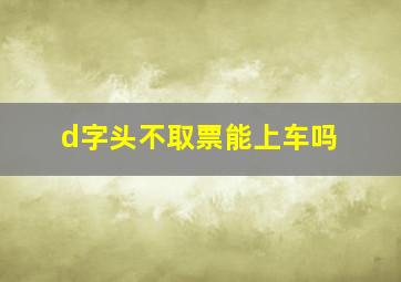 d字头不取票能上车吗