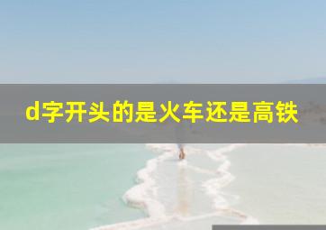 d字开头的是火车还是高铁