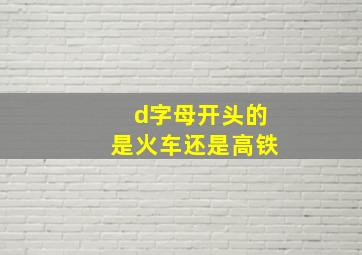 d字母开头的是火车还是高铁