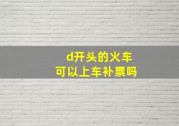 d开头的火车可以上车补票吗