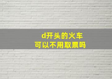 d开头的火车可以不用取票吗