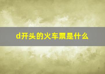 d开头的火车票是什么