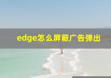 edge怎么屏蔽广告弹出