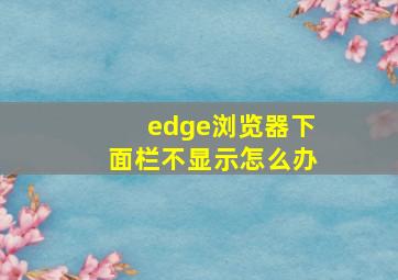 edge浏览器下面栏不显示怎么办