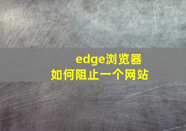 edge浏览器如何阻止一个网站