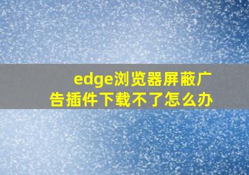 edge浏览器屏蔽广告插件下载不了怎么办