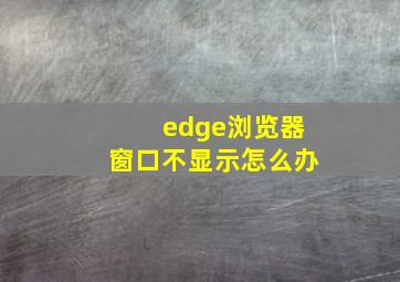 edge浏览器窗口不显示怎么办