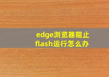 edge浏览器阻止flash运行怎么办