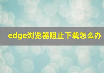 edge浏览器阻止下载怎么办