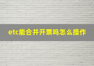 etc能合并开票吗怎么操作