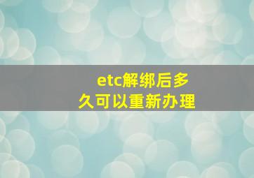 etc解绑后多久可以重新办理