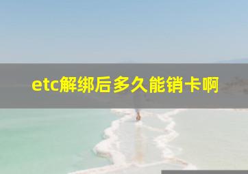 etc解绑后多久能销卡啊