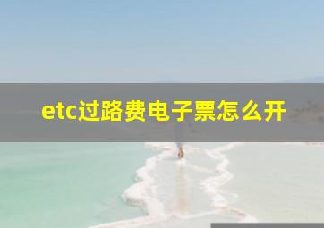 etc过路费电子票怎么开