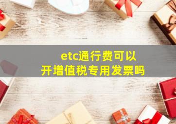 etc通行费可以开增值税专用发票吗