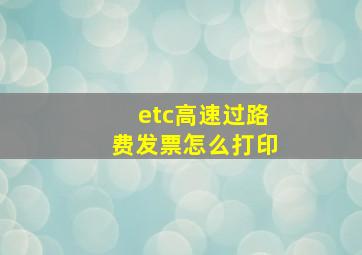 etc高速过路费发票怎么打印