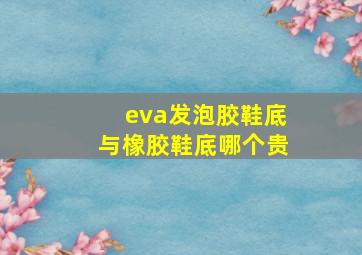 eva发泡胶鞋底与橡胶鞋底哪个贵