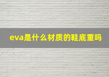 eva是什么材质的鞋底重吗