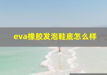 eva橡胶发泡鞋底怎么样