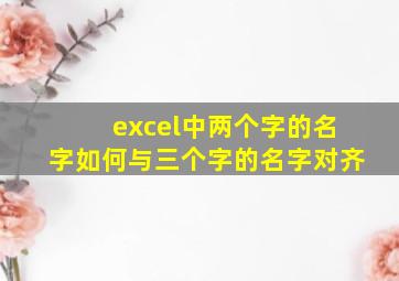 excel中两个字的名字如何与三个字的名字对齐