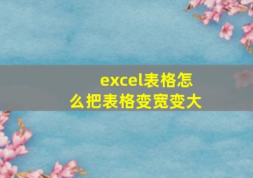 excel表格怎么把表格变宽变大