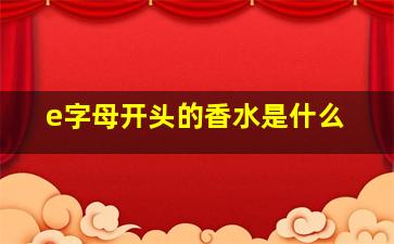 e字母开头的香水是什么