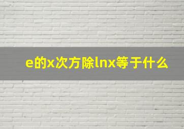 e的x次方除lnx等于什么