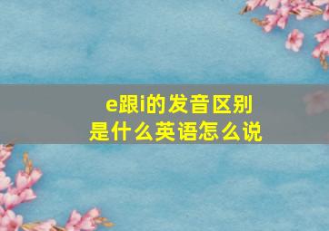 e跟i的发音区别是什么英语怎么说