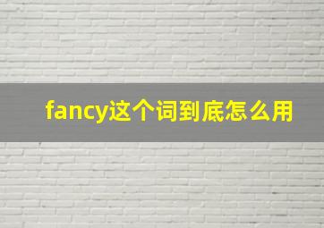 fancy这个词到底怎么用