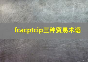 fcacptcip三种贸易术语