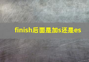 finish后面是加s还是es