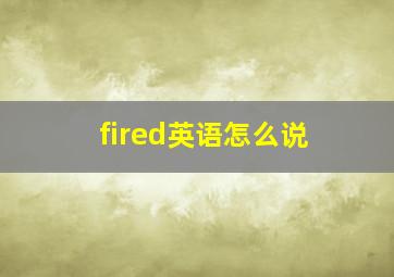 fired英语怎么说