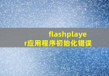 flashplayer应用程序初始化错误