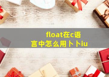 float在c语言中怎么用卜卜iu