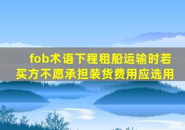 fob术语下程租船运输时若买方不愿承担装货费用应选用