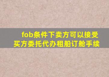 fob条件下卖方可以接受买方委托代办租船订舱手续