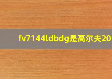 fv7144ldbdg是高尔夫2016