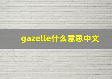 gazelle什么意思中文