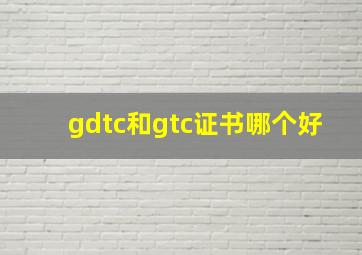 gdtc和gtc证书哪个好