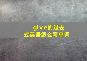 giⅴe的过去式英语怎么写单词