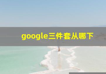 google三件套从哪下