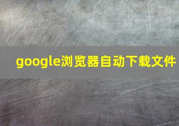 google浏览器自动下载文件