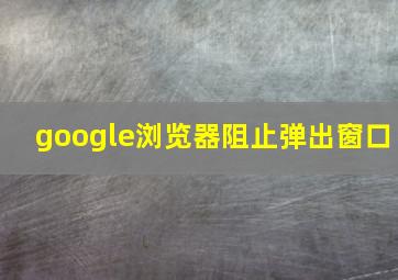 google浏览器阻止弹出窗口