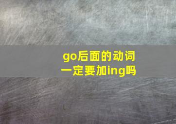 go后面的动词一定要加ing吗