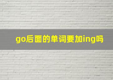 go后面的单词要加ing吗