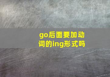 go后面要加动词的ing形式吗