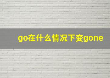 go在什么情况下变gone