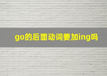 go的后面动词要加ing吗